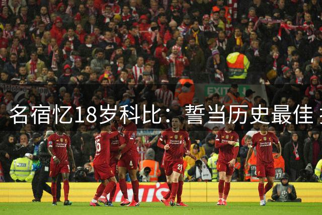 名宿忆18岁科比：誓当历史最佳 摸黑投篮日练三轮