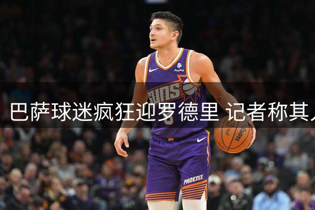 巴萨球迷疯狂迎罗德里 记者称其人气超亚马尔续约盛况