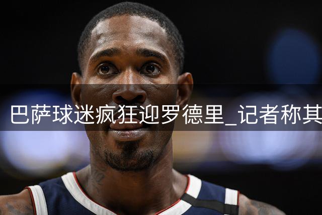 巴萨球迷疯狂迎罗德里 记者称其人气超亚马尔续约盛况