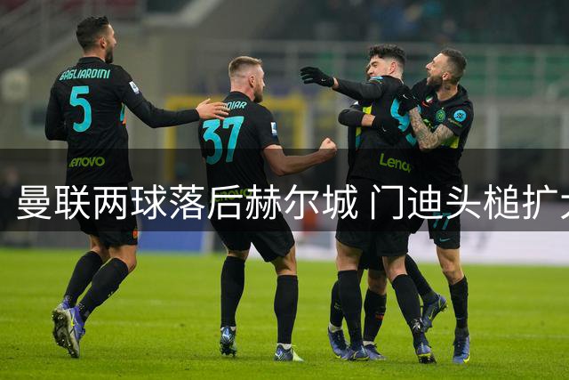 曼联两球落后赫尔城 门迪头槌扩大比分优势