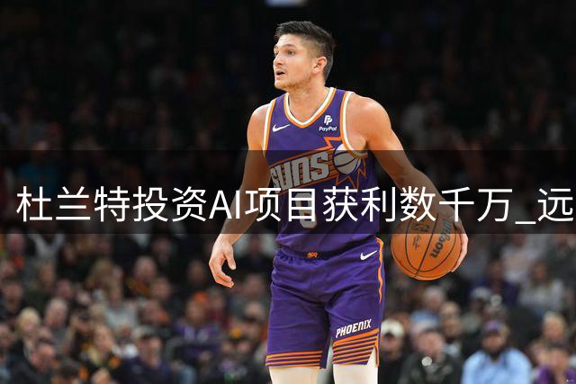 杜兰特投资AI项目获利数千万 远超NBA年薪
