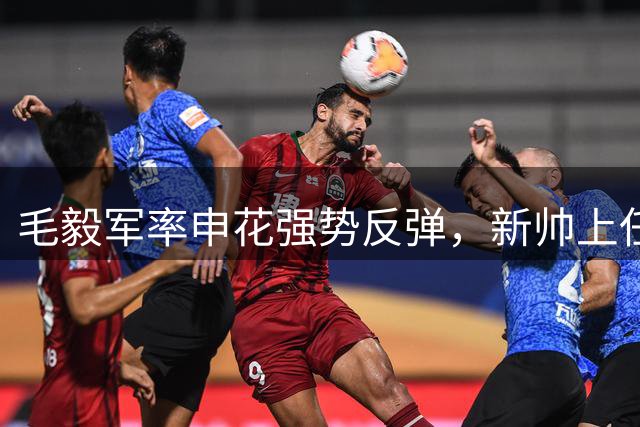 毛毅军率申花强势反弹，新帅上任迎来利好