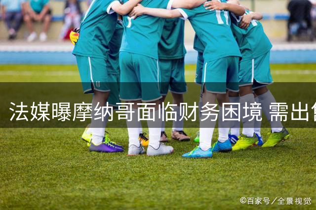 法媒曝摩纳哥面临财务困境 需出售球员方可引援
