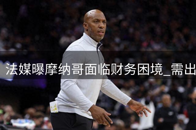 法媒曝摩纳哥面临财务困境 需出售球员方可引援