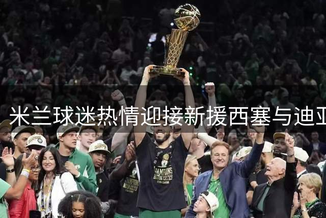 米兰球迷热情迎接新援西塞与迪亚瓦拉