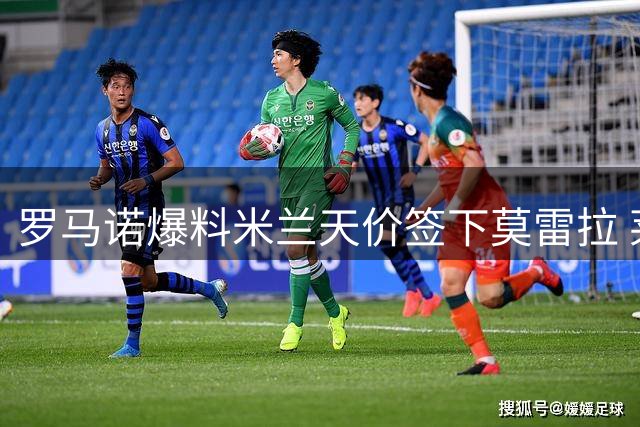 罗马诺爆料米兰天价签下莫雷拉 莱奥转会仍存变数