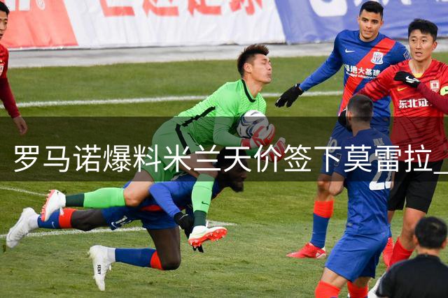 罗马诺爆料米兰天价签下莫雷拉 莱奥转会仍存变数