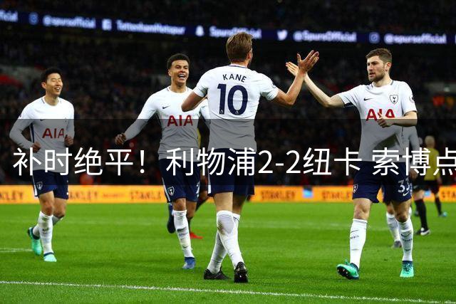 补时绝平！利物浦2-2纽卡 索博点射救主穆尼奥斯造点加克波贴地斩