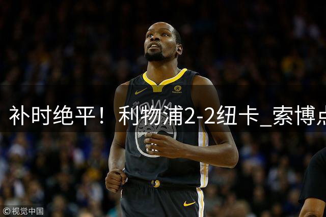 补时绝平！利物浦2-2纽卡 索博点射救主穆尼奥斯造点加克波贴地斩