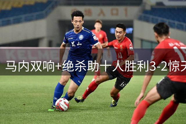 马内双响+绝杀助十人胜利3-2惊天逆转达曼协作